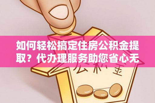 西螺如何轻松搞定住房公积金提取？代办理服务助您省心无忧