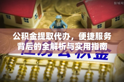 西螺公积金提取代办，便捷服务背后的全解析与实用指南