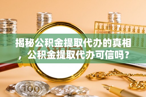 西螺揭秘公积金提取代办的真相，公积金提取代办可信吗？