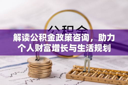 西螺解读公积金政策咨询，助力个人财富增长与生活规划