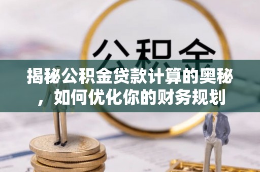 西螺揭秘公积金贷款计算的奥秘，如何优化你的财务规划