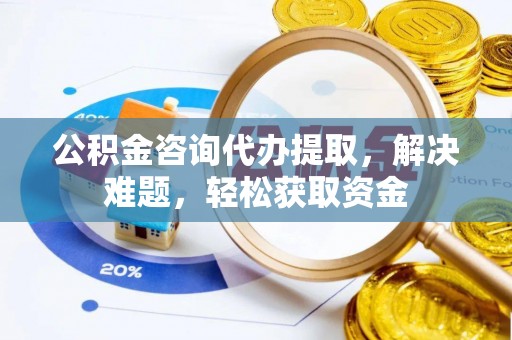 西螺公积金咨询代办提取，解决难题，轻松获取资金