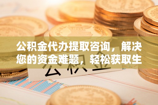西螺公积金代办提取咨询，解决您的资金难题，轻松获取生活助力