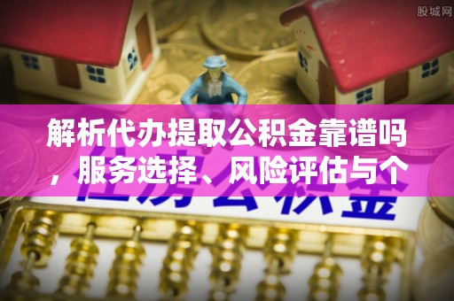 西螺解析代办提取公积金靠谱吗，服务选择、风险评估与个人权益保障