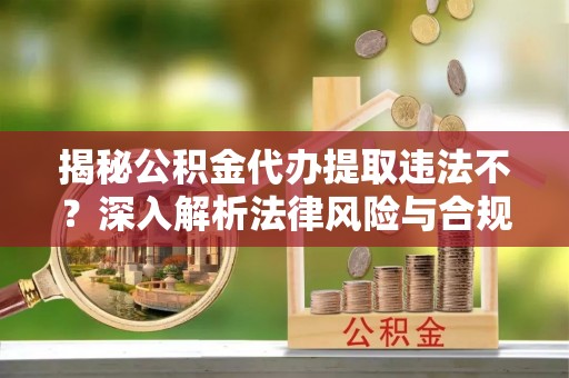 西螺揭秘公积金代办提取违法不？深入解析法律风险与合规途径