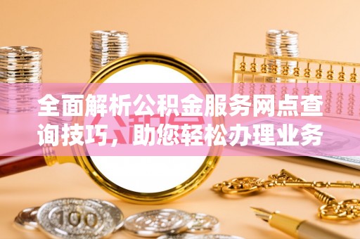 西螺全面解析公积金服务网点查询技巧，助您轻松办理业务
