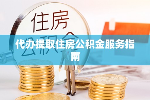西螺代办提取住房公积金服务指南