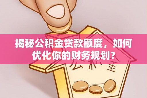 西螺揭秘公积金贷款额度，如何优化你的财务规划？