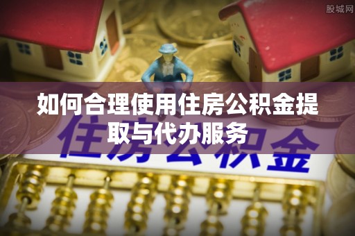 西螺如何合理使用住房公积金提取与代办服务
