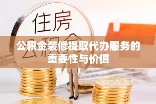 西螺公积金装修提取代办服务的重要性与价值