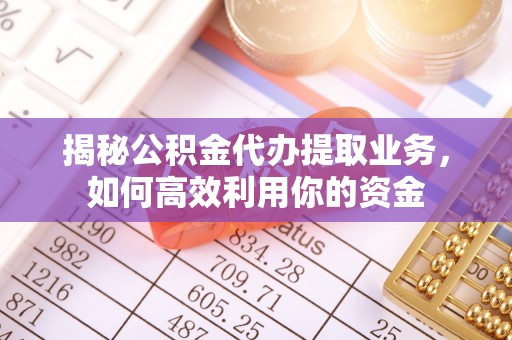 西螺揭秘公积金代办提取业务，如何高效利用你的资金