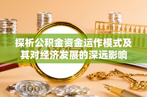 西螺探析公积金资金运作模式及其对经济发展的深远影响