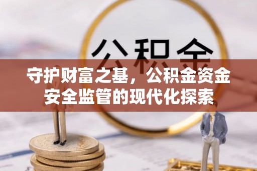 西螺守护财富之基，公积金资金安全监管的现代化探索
