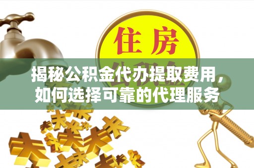 西螺揭秘公积金代办提取费用，如何选择可靠的代理服务