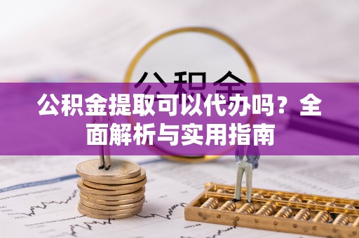 西螺公积金提取可以代办吗？全面解析与实用指南