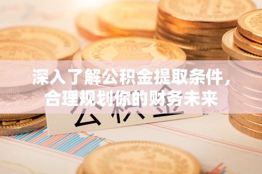 西螺深入了解公积金提取条件，合理规划你的财务未来