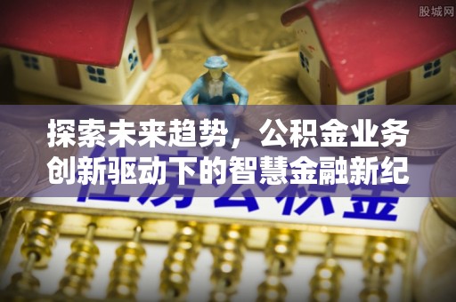 西螺探索未来趋势，公积金业务创新驱动下的智慧金融新纪元