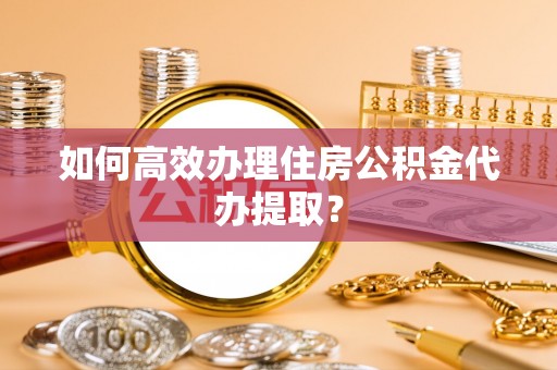 西螺如何高效办理住房公积金代办提取？