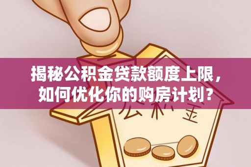 西螺揭秘公积金贷款额度上限，如何优化你的购房计划？