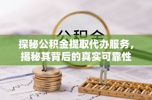 西螺探秘公积金提取代办服务，揭秘其背后的真实可靠性