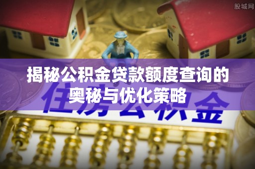 西螺揭秘公积金贷款额度查询的奥秘与优化策略