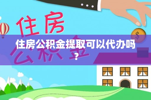 西螺住房公积金提取可以代办吗？