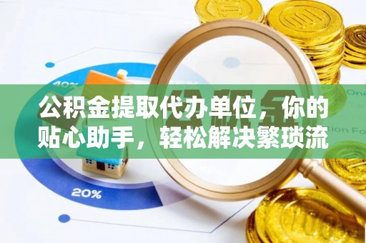 西螺公积金提取代办单位，你的贴心助手，轻松解决繁琐流程