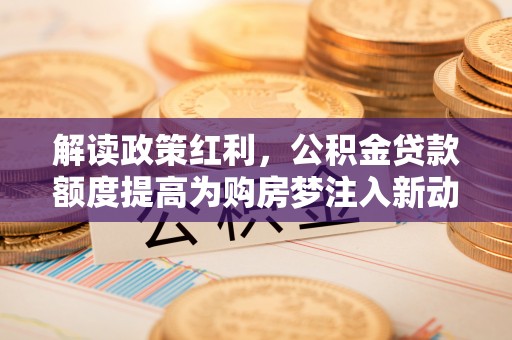西螺解读政策红利，公积金贷款额度提高为购房梦注入新动力
