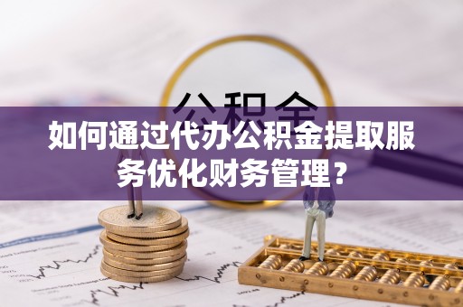 西螺如何通过代办公积金提取服务优化财务管理？