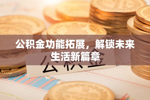 西螺公积金功能拓展，解锁未来生活新篇章