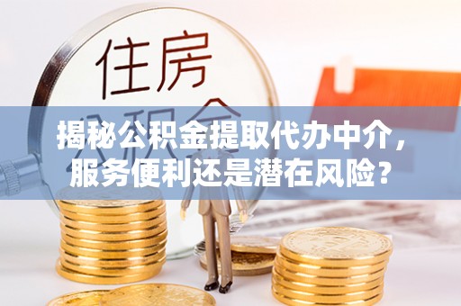 西螺揭秘公积金提取代办中介，服务便利还是潜在风险？