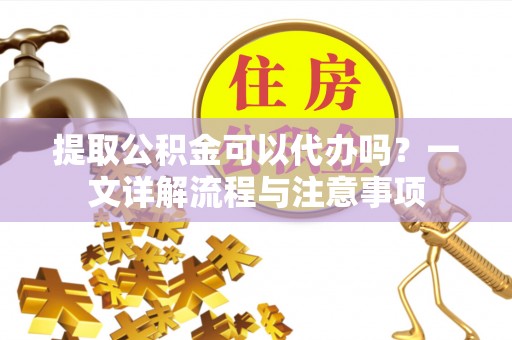 西螺提取公积金可以代办吗？一文详解流程与注意事项