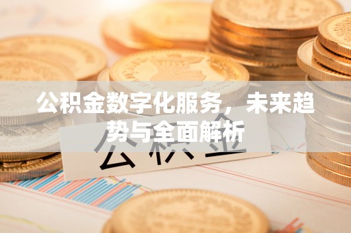 西螺公积金数字化服务，未来趋势与全面解析
