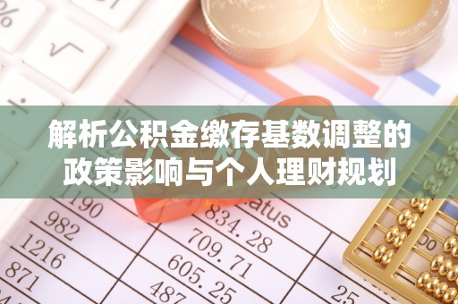 西螺解析公积金缴存基数调整的政策影响与个人理财规划