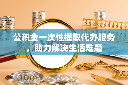 西螺公积金一次性提取代办服务，助力解决生活难题