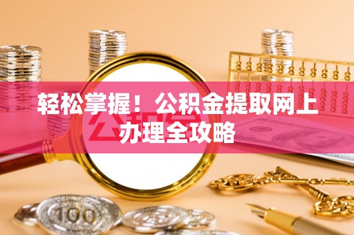 西螺轻松掌握！公积金提取网上办理全攻略