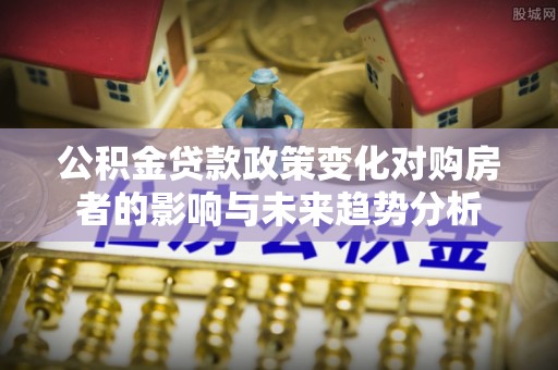 西螺公积金贷款政策变化对购房者的影响与未来趋势分析