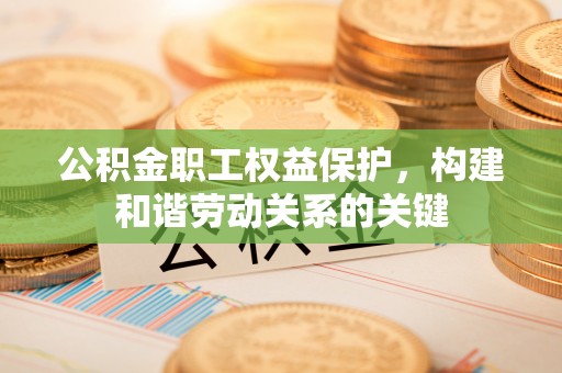 西螺公积金职工权益保护，构建和谐劳动关系的关键