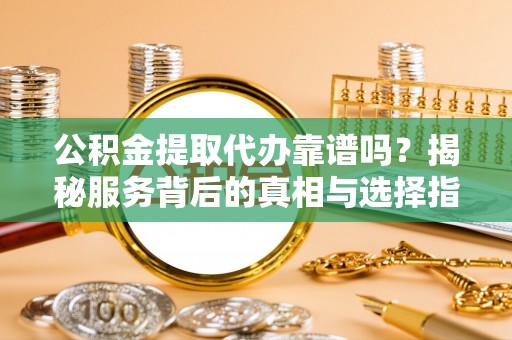 西螺公积金提取代办靠谱吗？揭秘服务背后的真相与选择指南