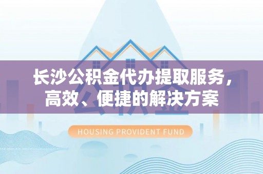 西螺长沙公积金代办提取服务，高效、便捷的解决方案