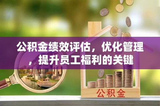 西螺公积金绩效评估，优化管理，提升员工福利的关键