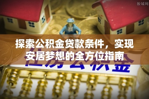 西螺探索公积金贷款条件，实现安居梦想的全方位指南