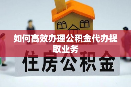 西螺如何高效办理公积金代办提取业务