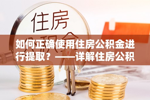 西螺如何正确使用住房公积金进行提取？——详解住房公积金代办提取流程与注意事项