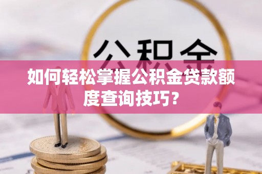 西螺如何轻松掌握公积金贷款额度查询技巧？