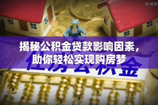 西螺揭秘公积金贷款影响因素，助你轻松实现购房梦