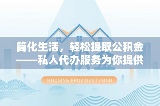 西螺简化生活，轻松提取公积金——私人代办服务为你提供便利