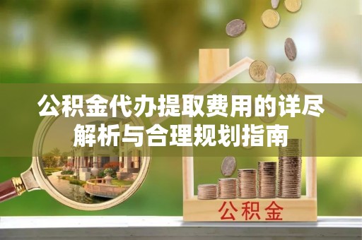 西螺公积金代办提取费用的详尽解析与合理规划指南