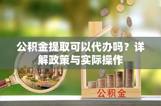 西螺公积金提取可以代办吗？详解政策与实际操作