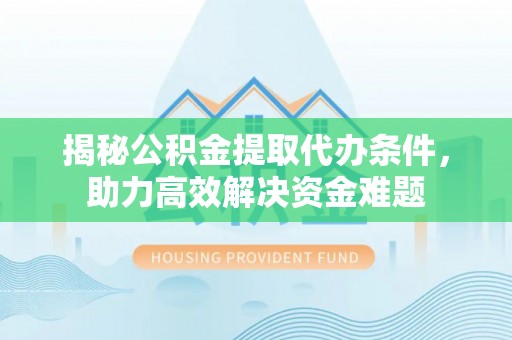 西螺揭秘公积金提取代办条件，助力高效解决资金难题